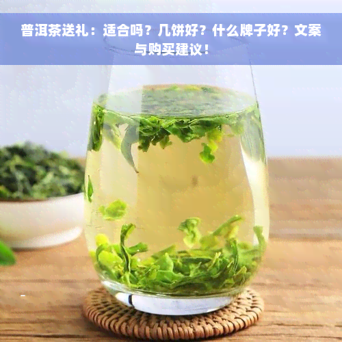 普洱茶送礼：适合吗？几饼好？什么牌子好？文案与购买建议！