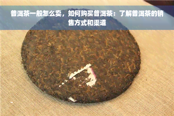 普洱茶一般怎么卖，如何购买普洱茶：了解普洱茶的销售方式和渠道