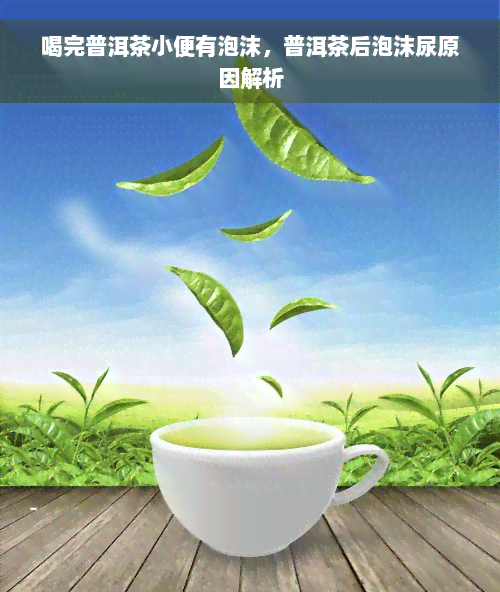 喝完普洱茶小便有泡沫，普洱茶后泡沫尿原因解析