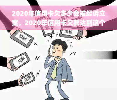 2020年信用卡欠多少会被起诉立案，2020年信用卡欠款达到这个数，可能会被银行起诉立案！