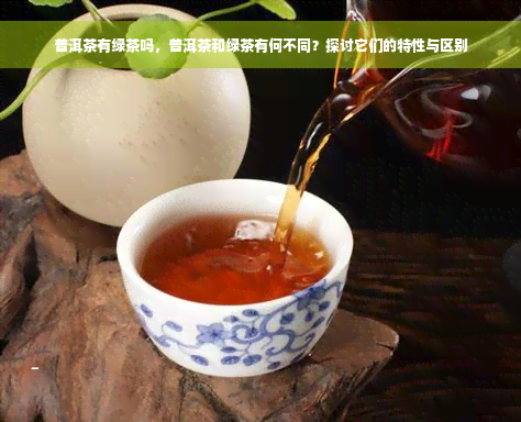 普洱茶有绿茶吗，普洱茶和绿茶有何不同？探讨它们的特性与区别