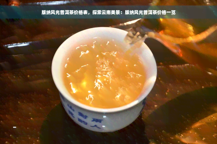 版纳风光普洱茶价格表，探索云南美景：版纳风光普洱茶价格一览