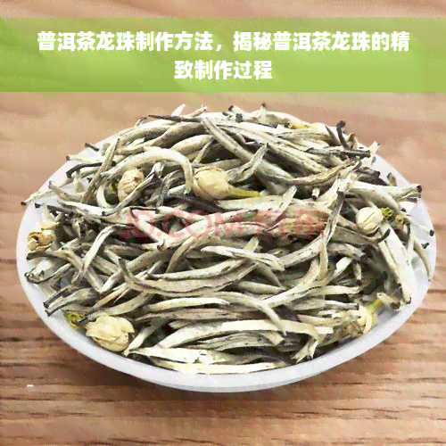 普洱茶龙珠制作方法，揭秘普洱茶龙珠的精致制作过程