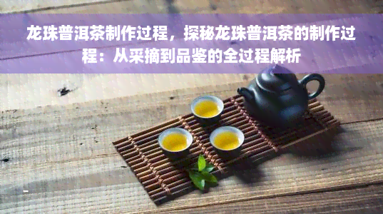 龙珠普洱茶制作过程，探秘龙珠普洱茶的制作过程：从采摘到品鉴的全过程解析