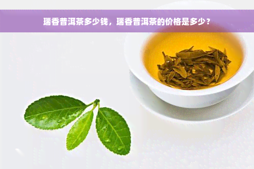 瑞香普洱茶多少钱，瑞香普洱茶的价格是多少？