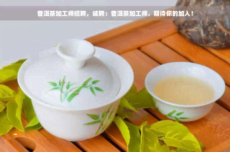 普洱茶加工师招聘，诚聘：普洱茶加工师，期待你的加入！