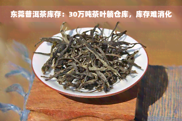 东莞普洱茶库存：30万吨茶叶躺仓库，库存难消化