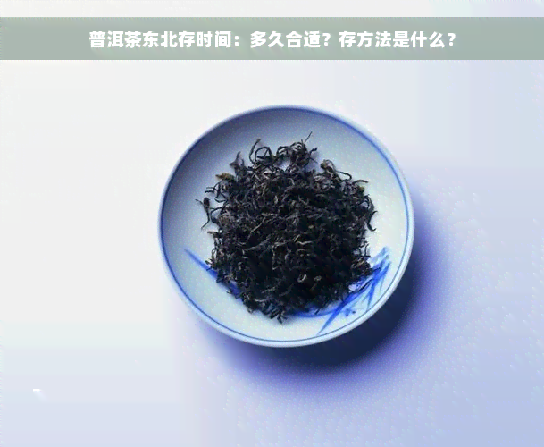 普洱茶东北存时间：多久合适？存方法是什么？