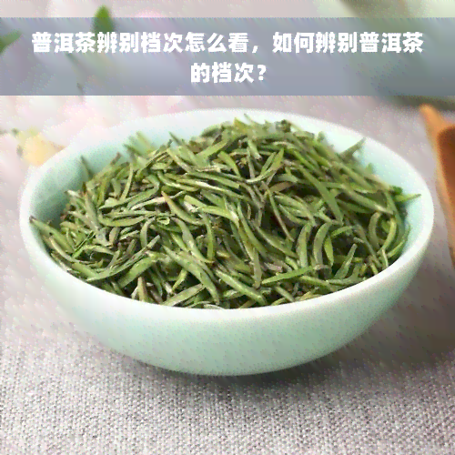 普洱茶辨别档次怎么看，如何辨别普洱茶的档次？