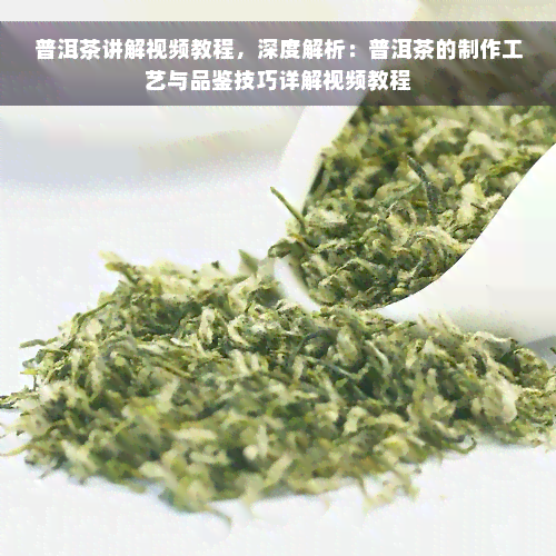 普洱茶讲解视频教程，深度解析：普洱茶的制作工艺与品鉴技巧详解视频教程