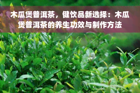 木瓜煲普洱茶，健饮品新选择：木瓜煲普洱茶的养生功效与制作方法