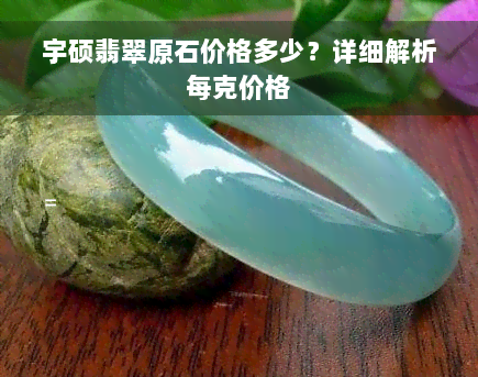 宇硕翡翠原石价格多少？详细解析每克价格