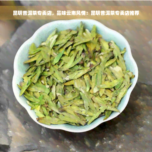 昆明普洱茶专卖店，品味云南风情：昆明普洱茶专卖店推荐