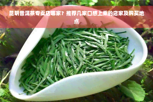 昆明普洱茶专卖店哪家？推荐几家口感上乘的店家及购买地点