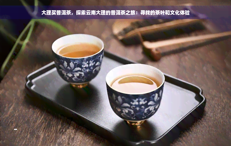 大理买普洱茶，探索云南大理的普洱茶之旅：寻找的茶叶和文化体验