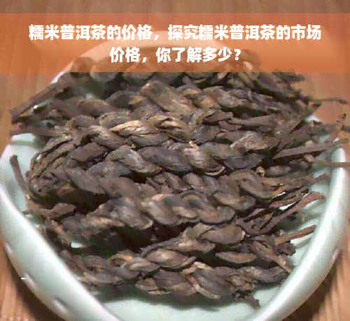 糯米普洱茶的价格，探究糯米普洱茶的市场价格，你了解多少？