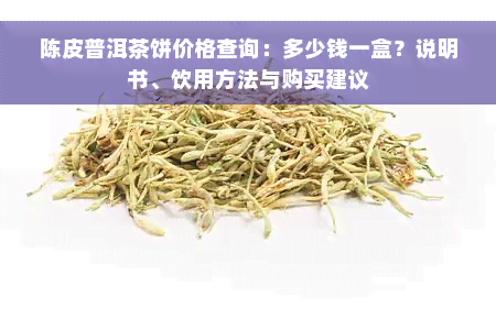 陈皮普洱茶饼价格查询：多少钱一盒？说明书、饮用方法与购买建议