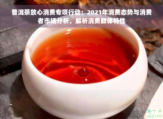 普洱茶放心消费专项行动：2021年消费态势与消费者市场分析，解析消费群体特性