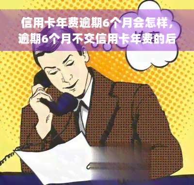 信用卡年费逾期6个月会怎样，逾期6个月不交信用卡年费的后果是什么？