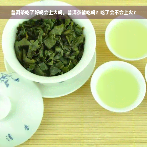 普洱茶吃了好吗会上火吗，普洱茶能吃吗？吃了会不会上火？