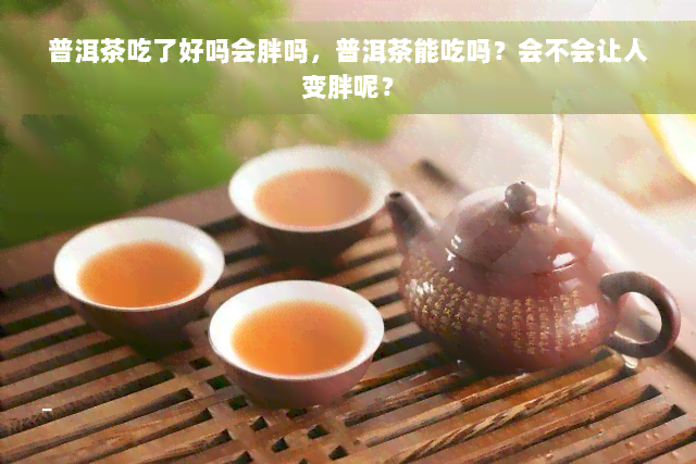 普洱茶吃了好吗会胖吗，普洱茶能吃吗？会不会让人变胖呢？