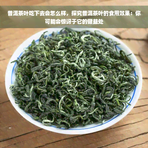 普洱茶叶吃下去会怎么样，探究普洱茶叶的食用效果：你可能会惊讶于它的健益处