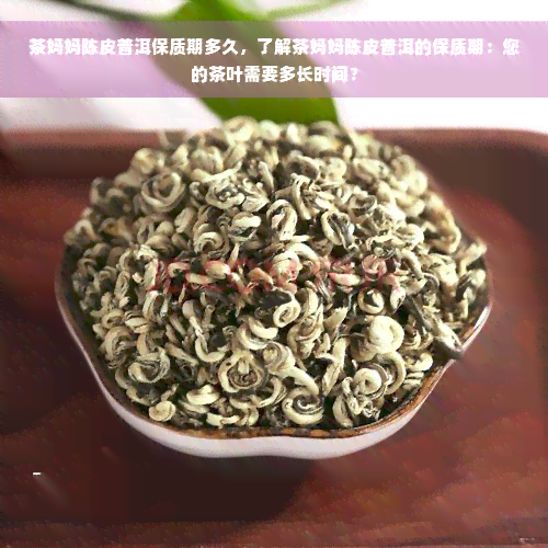 茶妈妈陈皮普洱保质期多久，了解茶妈妈陈皮普洱的保质期：您的茶叶需要多长时间？