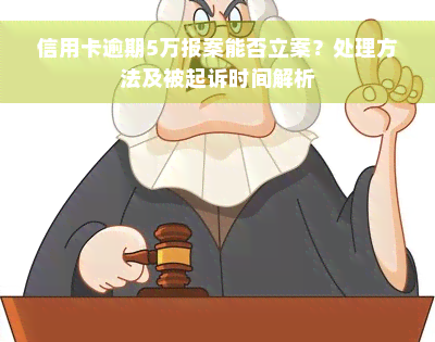 信用卡逾期5万报案能否立案？处理方法及被起诉时间解析