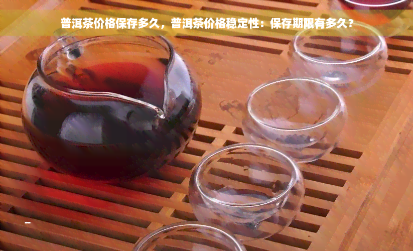 普洱茶价格保存多久，普洱茶价格稳定性：保存期限有多久？