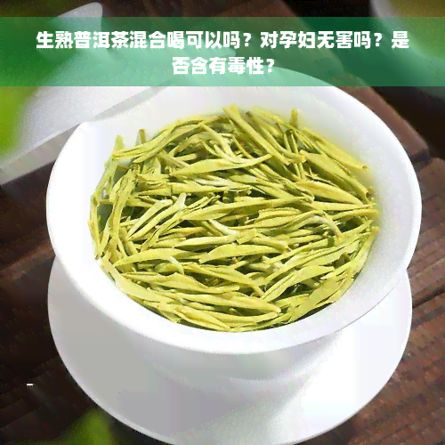 生熟普洱茶混合喝可以吗？对孕妇无害吗？是否含有毒性？