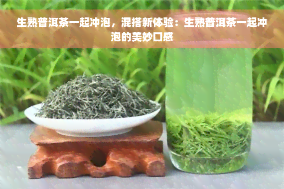 生熟普洱茶一起冲泡，混搭新体验：生熟普洱茶一起冲泡的美妙口感