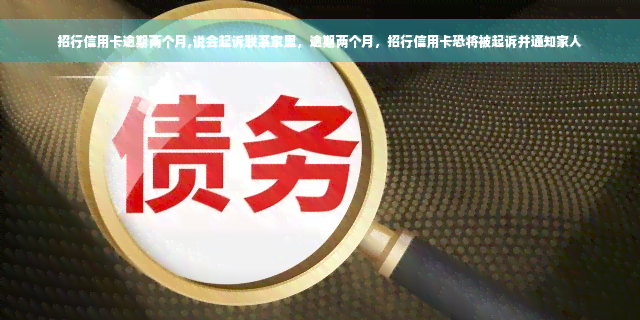 招行信用卡逾期两个月,说会起诉联系家里，逾期两个月，招行信用卡恐将被起诉并通知家人