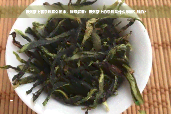 普洱茶上有杂质怎么回事，疑惑解答：普洱茶上的杂质是什么原因引起的？