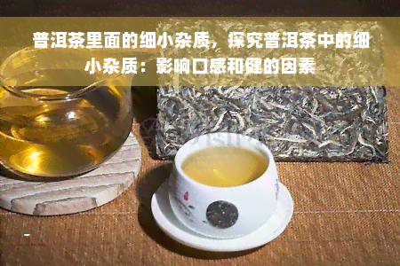 普洱茶里面的细小杂质，探究普洱茶中的细小杂质：影响口感和健的因素