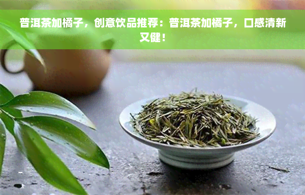 普洱茶加橘子，创意饮品推荐：普洱茶加橘子，口感清新又健！