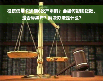 征信信用卡逾期6次严重吗？会如何影响贷款、是否算黑户？解决办法是什么？