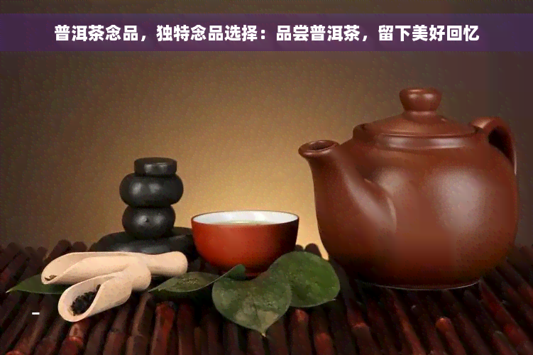 普洱茶念品，独特念品选择：品尝普洱茶，留下美好回忆