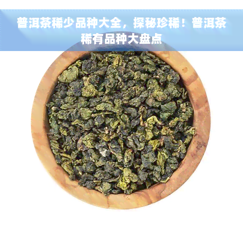 普洱茶稀少品种大全，探秘珍稀！普洱茶稀有品种大盘点