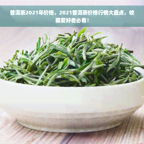 普洱茶2021年价格，2021普洱茶价格行情大盘点，收藏爱好者必看！