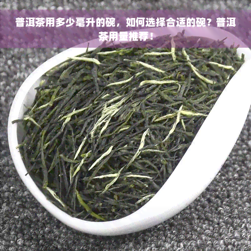 普洱茶用多少毫升的碗，如何选择合适的碗？普洱茶用量推荐！