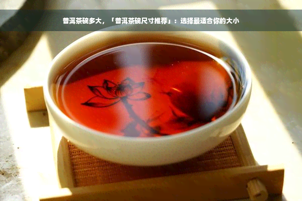 普洱茶碗多大，「普洱茶碗尺寸推荐」：选择最适合你的大小