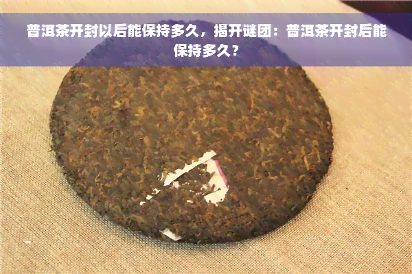 普洱茶开封以后能保持多久，揭开谜团：普洱茶开封后能保持多久？