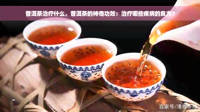 普洱茶治疗什么，普洱茶的神奇功效：治疗哪些疾病的良方？