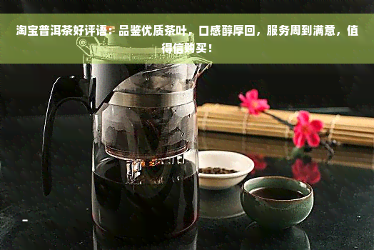 淘宝普洱茶好评语：品鉴优质茶叶，口感醇厚回，服务周到满意，值得信购买！