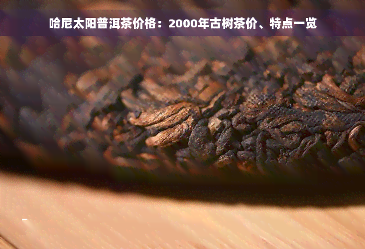 哈尼太阳普洱茶价格：2000年古树茶价、特点一览