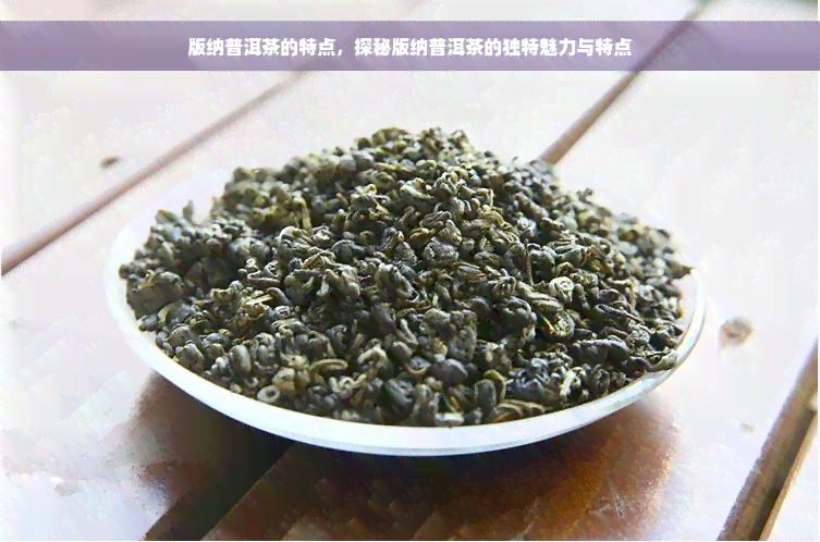 版纳普洱茶的特点，探秘版纳普洱茶的独特魅力与特点