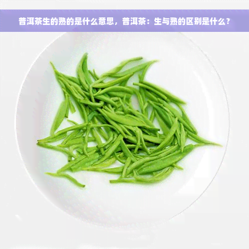 普洱茶生的熟的是什么意思，普洱茶：生与熟的区别是什么？