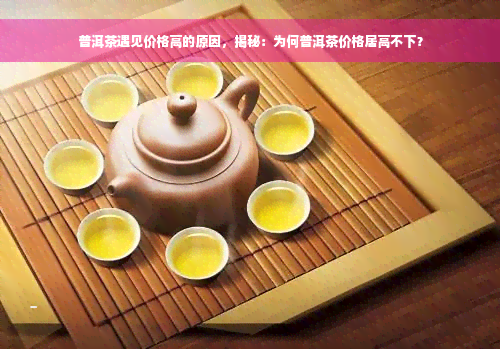 普洱茶遇见价格高的原因，揭秘：为何普洱茶价格居高不下？