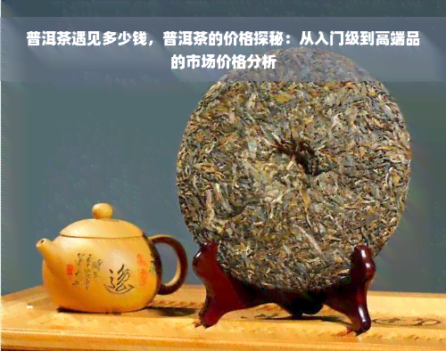 普洱茶遇见多少钱，普洱茶的价格探秘：从入门级到高端品的市场价格分析