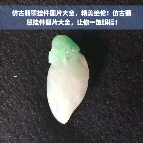 仿古翡翠挂件图片大全，精美绝伦！仿古翡翠挂件图片大全，让你一饱眼福！